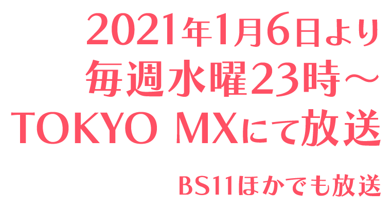 2021年1月6日より毎週水曜23時～
            TOKYO MXにて放送
            BS11ほかでも放送